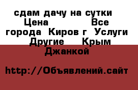 сдам дачу на сутки › Цена ­ 10 000 - Все города, Киров г. Услуги » Другие   . Крым,Джанкой